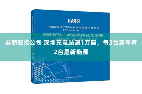 券商配资公司 深圳充电站超1万座，每3台新车有2台是新能源