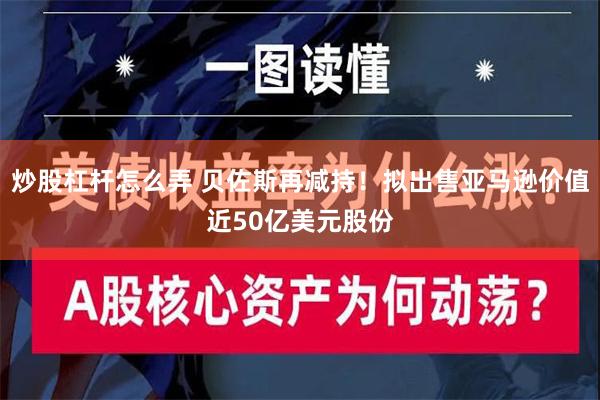 炒股杠杆怎么弄 贝佐斯再减持！拟出售亚马逊价值近50亿美元股份