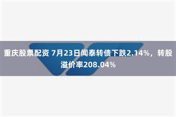 重庆股票配资 7月23日闻泰转债下跌2.14%，转股溢价率208.04%