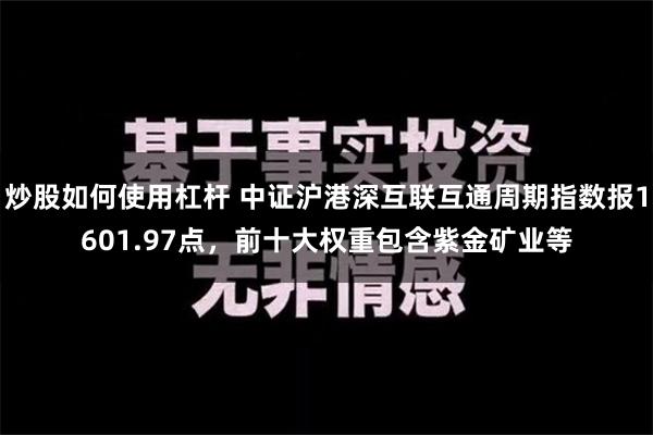 炒股如何使用杠杆 中证沪港深互联互通周期指数报1601.97点，前十大权重包含紫金矿业等