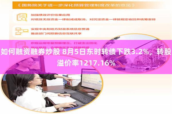 如何融资融券炒股 8月5日东时转债下跌3.2%，转股溢价率1217.16%