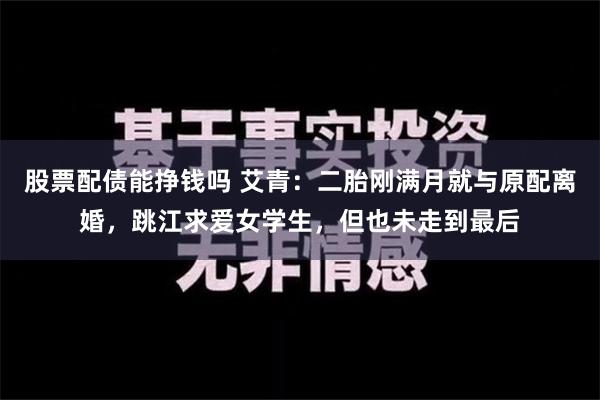 股票配债能挣钱吗 艾青：二胎刚满月就与原配离婚，跳江求爱女学生，但也未走到最后