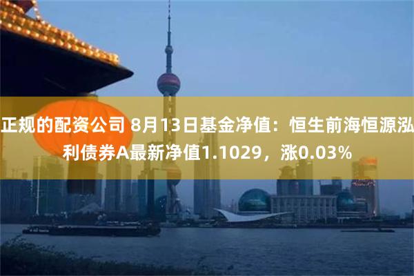 正规的配资公司 8月13日基金净值：恒生前海恒源泓利债券A最新净值1.1029，涨0.03%