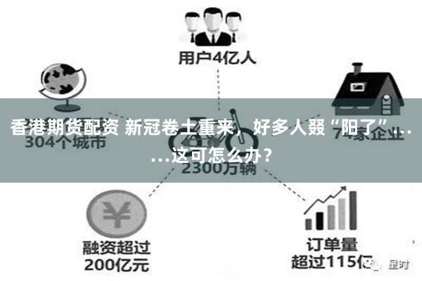 香港期货配资 新冠卷土重来，好多人叕“阳了”……这可怎么办？