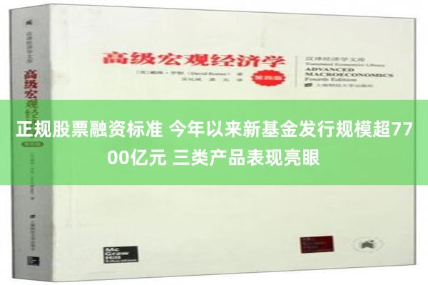 正规股票融资标准 今年以来新基金发行规模超7700亿元 三类产品表现亮眼