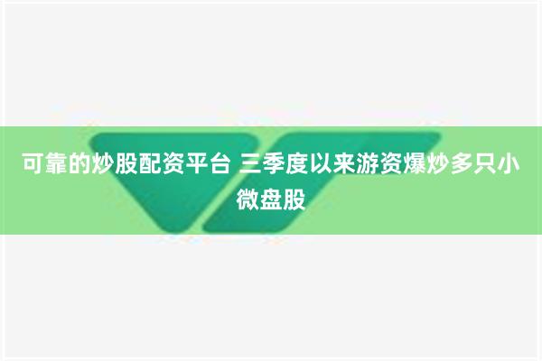 可靠的炒股配资平台 三季度以来游资爆炒多只小微盘股