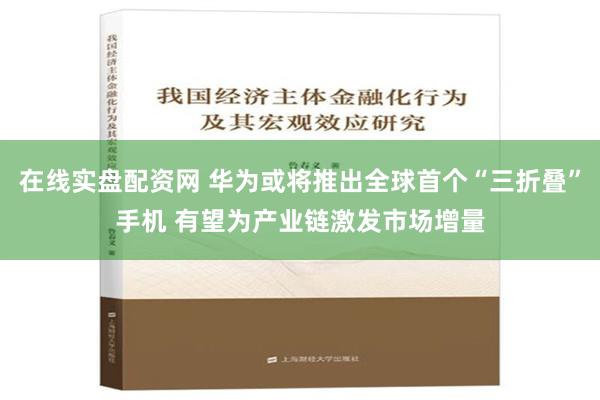 在线实盘配资网 华为或将推出全球首个“三折叠”手机 有望为产业链激发市场增量