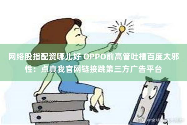 网络股指配资哪儿好 OPPO前高管吐槽百度太邪性：点真我官网链接跳第三方广告平台