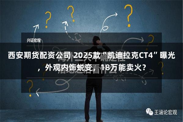 西安期货配资公司 2025款“凯迪拉克CT4”曝光，外观内饰蜕变，18万能卖火？