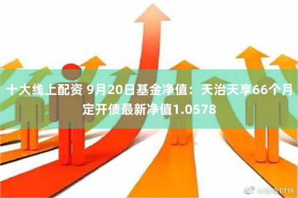 十大线上配资 9月20日基金净值：天治天享66个月定开债最新净值1.0578