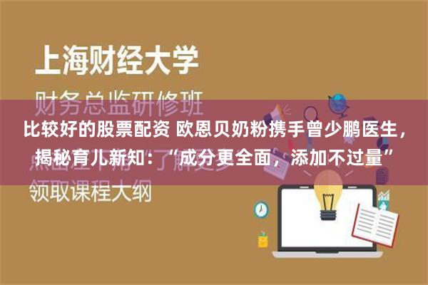 比较好的股票配资 欧恩贝奶粉携手曾少鹏医生，揭秘育儿新知：“成分更全面，添加不过量”