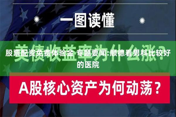 股票配资免费体验金 专题要闻:顺德看男科比较好的医院