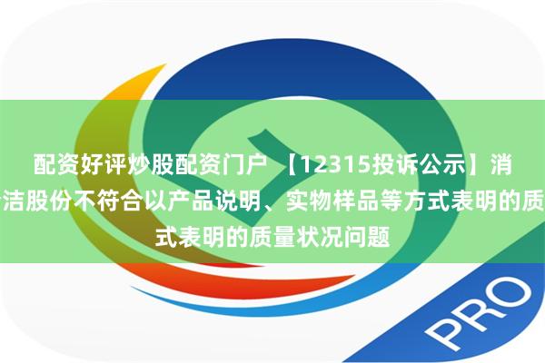 配资好评炒股配资门户 【12315投诉公示】消费者投诉梦洁股份不符合以产品说明、实物样品等方式表明的质量状况问题