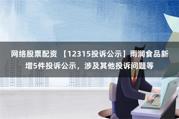 网络股票配资 【12315投诉公示】雨润食品新增5件投诉公示，涉及其他投诉问题等