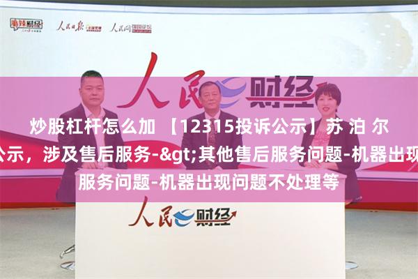 炒股杠杆怎么加 【12315投诉公示】苏 泊 尔新增4件投诉公示，涉及售后服务->其他售后服务问题-机器出现问题不处理等