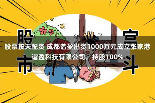 股票按天配资 成都谐盈出资1000万元成立张家港谐盈科技有限公司，持股100%