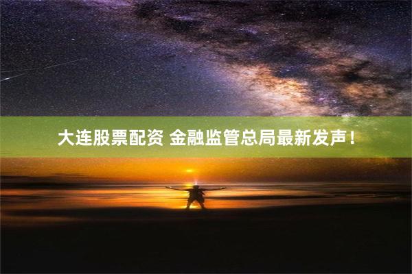 大连股票配资 金融监管总局最新发声！