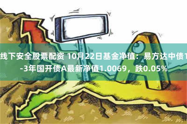 线下安全股票配资 10月22日基金净值：易方达中债1-3年国开债A最新净值1.0069，跌0.05%