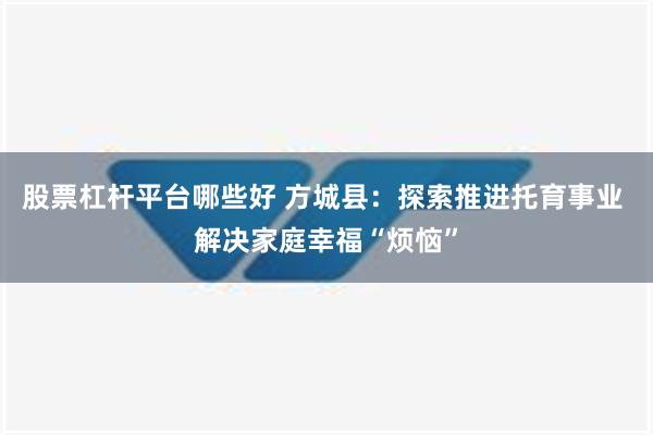 股票杠杆平台哪些好 方城县：探索推进托育事业 解决家庭幸福“烦恼”