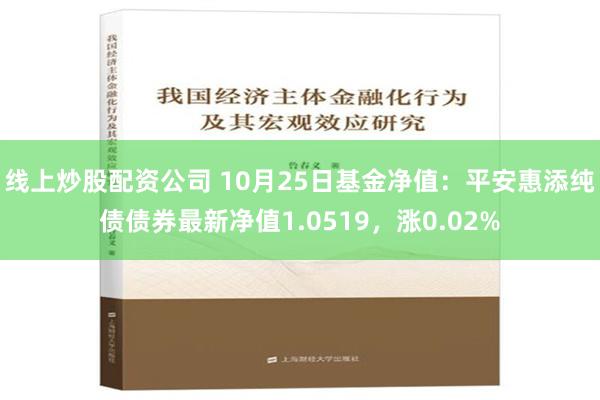 线上炒股配资公司 10月25日基金净值：平安惠添纯债债券最新净值1.0519，涨0.02%