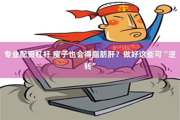 专业配资杠杆 瘦子也会得脂肪肝？做好这些可“逆转”