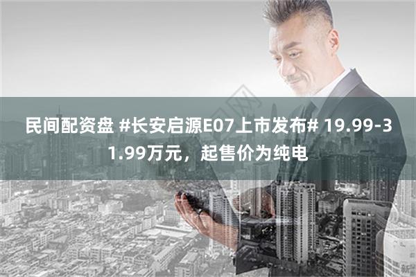 民间配资盘 #长安启源E07上市发布# 19.99-31.99万元，起售价为纯电