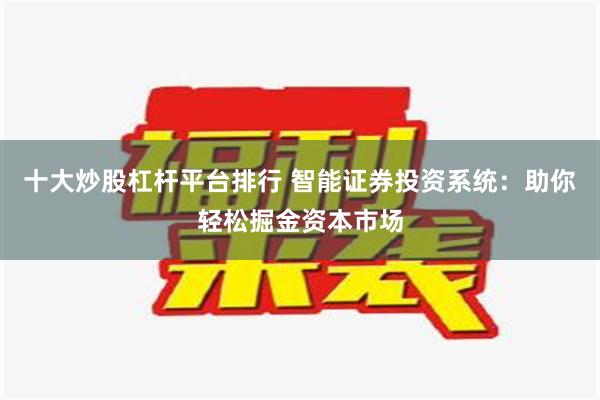 十大炒股杠杆平台排行 智能证券投资系统：助你轻松掘金资本市场