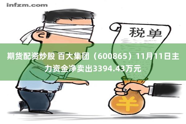 期货配资炒股 百大集团（600865）11月11日主力资金净卖出3394.43万元