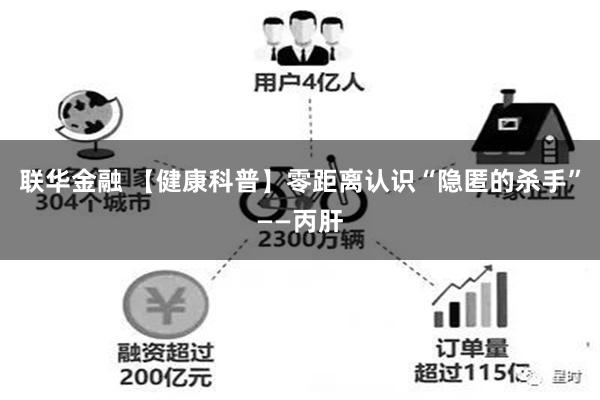 联华金融 【健康科普】零距离认识“隐匿的杀手”——丙肝