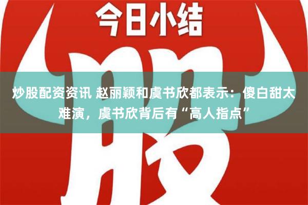 炒股配资资讯 赵丽颖和虞书欣都表示：傻白甜太难演，虞书欣背后有“高人指点”