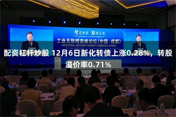 配资杠杆炒股 12月6日新化转债上涨0.28%，转股溢价率0.71%