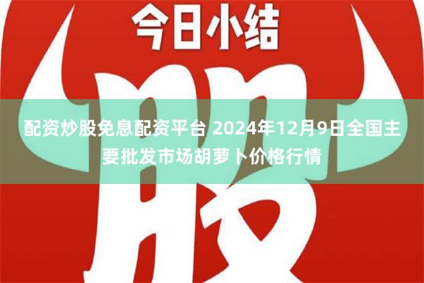 配资炒股免息配资平台 2024年12月9日全国主要批发市场胡萝卜价格行情