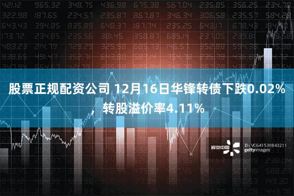 股票正规配资公司 12月16日华锋转债下跌0.02%，转股溢价率4.11%