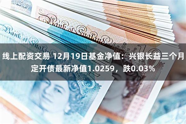 线上配资交易 12月19日基金净值：兴银长益三个月定开债最新净值1.0259，跌0.03%