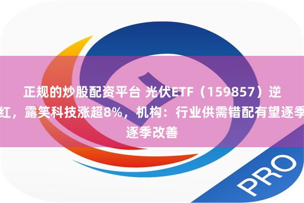 正规的炒股配资平台 光伏ETF（159857）逆市飘红，露笑科技涨超8%，机构：行业供需错配有望逐季改善