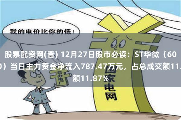 股票配资网(晋) 12月27日股市必读：ST华微（600360）当日主力资金净流入787.47万元，占总成交额11.87%