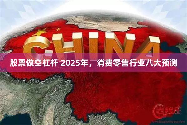 股票做空杠杆 2025年，消费零售行业八大预测