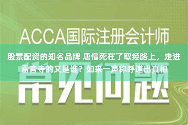 股票配资的知名品牌 唐僧死在了取经路上，走进雷音寺的又是谁？如来一声称呼道出真相