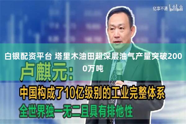 白银配资平台 塔里木油田超深层油气产量突破2000万吨