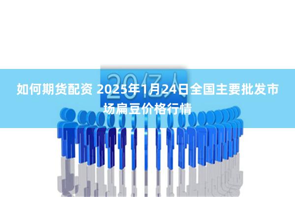 如何期货配资 2025年1月24日全国主要批发市场扁豆价格行情