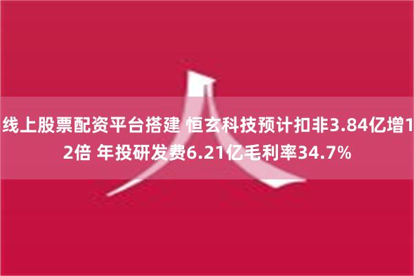 线上股票配资平台搭建 恒玄科技预计扣非3.84亿增12倍 年投研发费6.21亿毛利率34.7%