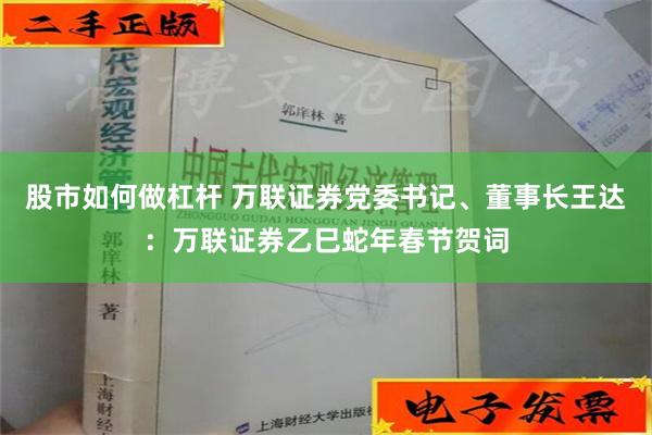 股市如何做杠杆 万联证券党委书记、董事长王达：万联证券乙巳蛇年春节贺词