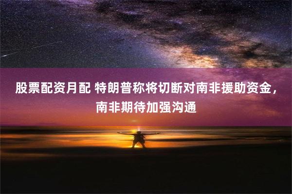 股票配资月配 特朗普称将切断对南非援助资金，南非期待加强沟通